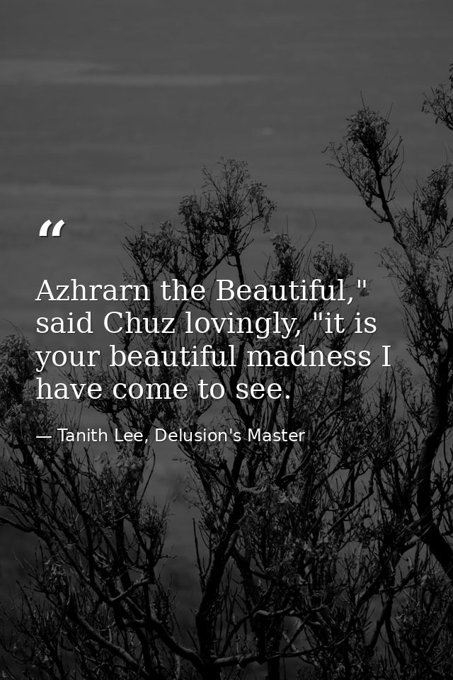 Azhrarn the Beautiful," said Chuz lovingly, "it is your beautiful madness I have come to see. — Tanith Lee, Delusion's Master