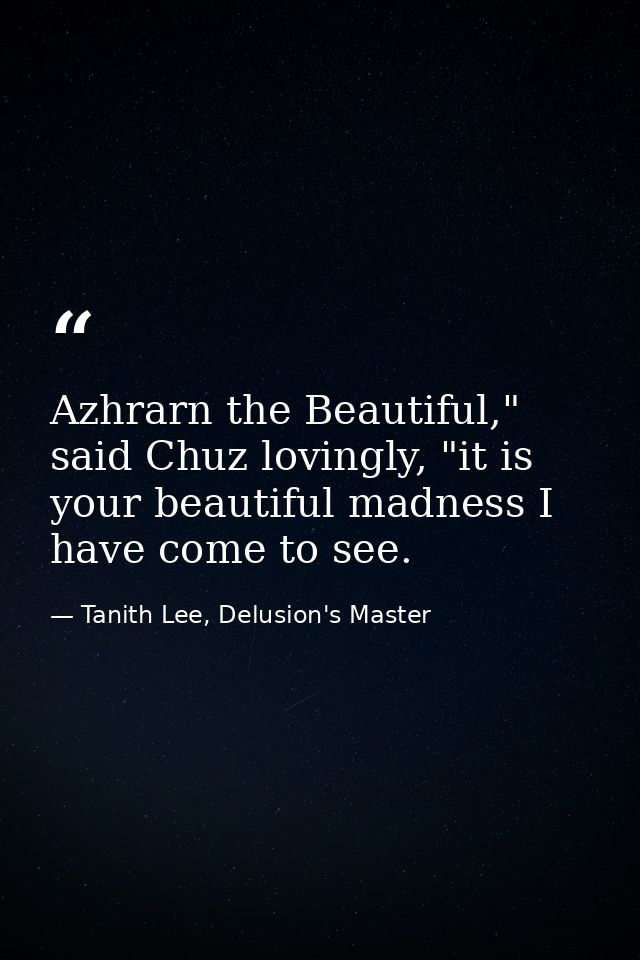 Azhrarn the Beautiful," said Chuz lovingly, "it is your beautiful madness I have come to see. — Tanith Lee, Delusion's Master