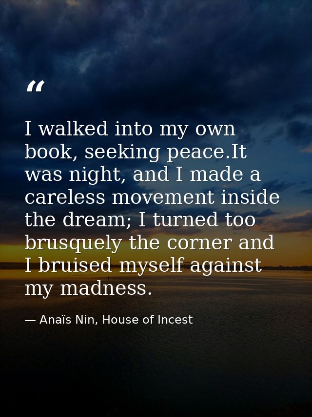 I walked into my own book, seeking peace.It was night, and I made a careless movement inside the dream; I turned too bru — Anaïs Nin, House of Incest