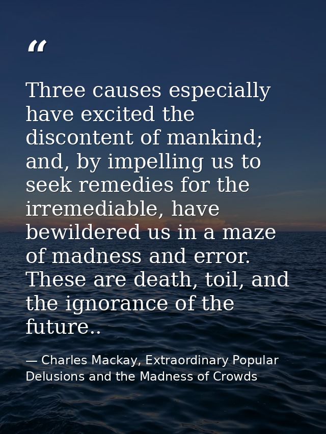 Three causes especially have excited the discontent of mankind; and, by impelling us to seek remedies for the irremediab — Charles Mackay, Extraordinary Popular Delusions and the Madness of Crowds
