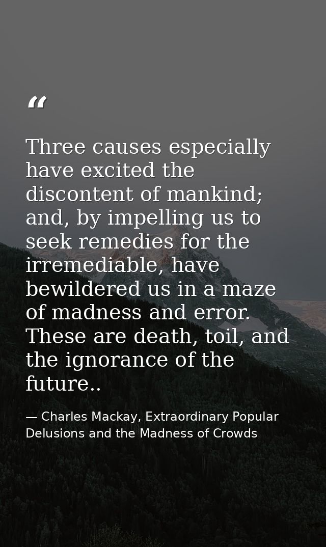 Three causes especially have excited the discontent of mankind; and, by impelling us to seek remedies for the irremediab — Charles Mackay, Extraordinary Popular Delusions and the Madness of Crowds