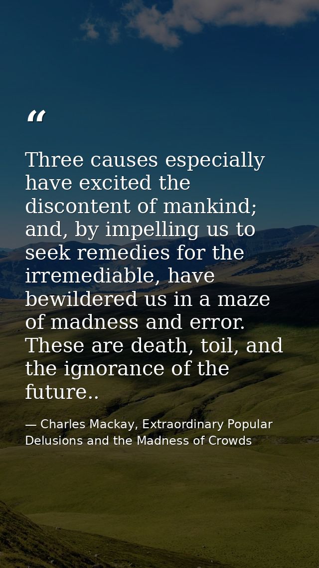 Three causes especially have excited the discontent of mankind; and, by impelling us to seek remedies for the irremediab — Charles Mackay, Extraordinary Popular Delusions and the Madness of Crowds
