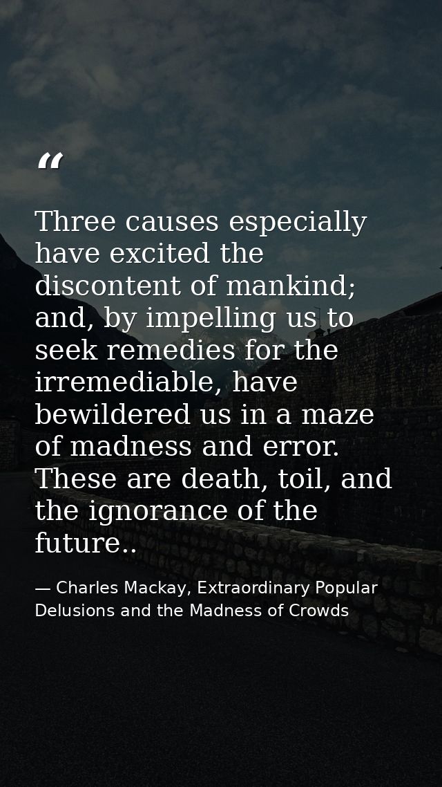 Three causes especially have excited the discontent of mankind; and, by impelling us to seek remedies for the irremediab — Charles Mackay, Extraordinary Popular Delusions and the Madness of Crowds