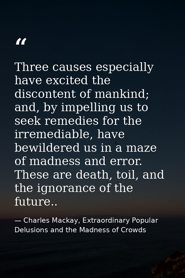 Three causes especially have excited the discontent of mankind; and, by impelling us to seek remedies for the irremediab — Charles Mackay, Extraordinary Popular Delusions and the Madness of Crowds