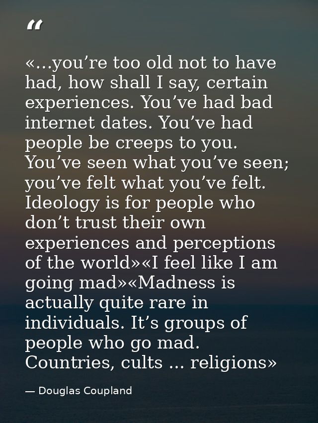 «…you’re too old not to have had, how shall I say, certain experiences. You’ve had bad internet dates. You’ve had people — Douglas Coupland