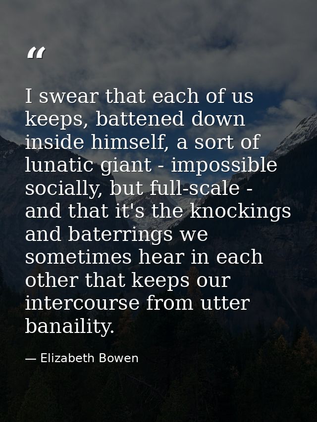 I swear that each of us keeps, battened down inside himself, a sort of lunatic giant - impossible socially, but full-sca — Elizabeth Bowen