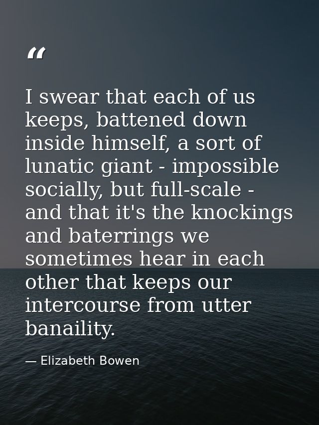 I swear that each of us keeps, battened down inside himself, a sort of lunatic giant - impossible socially, but full-sca — Elizabeth Bowen