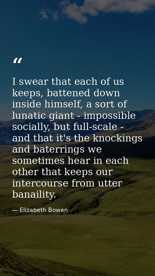 I swear that each of us keeps, battened down inside himself, a sort of lunatic giant - impossible socially, but full-sca — Elizabeth Bowen