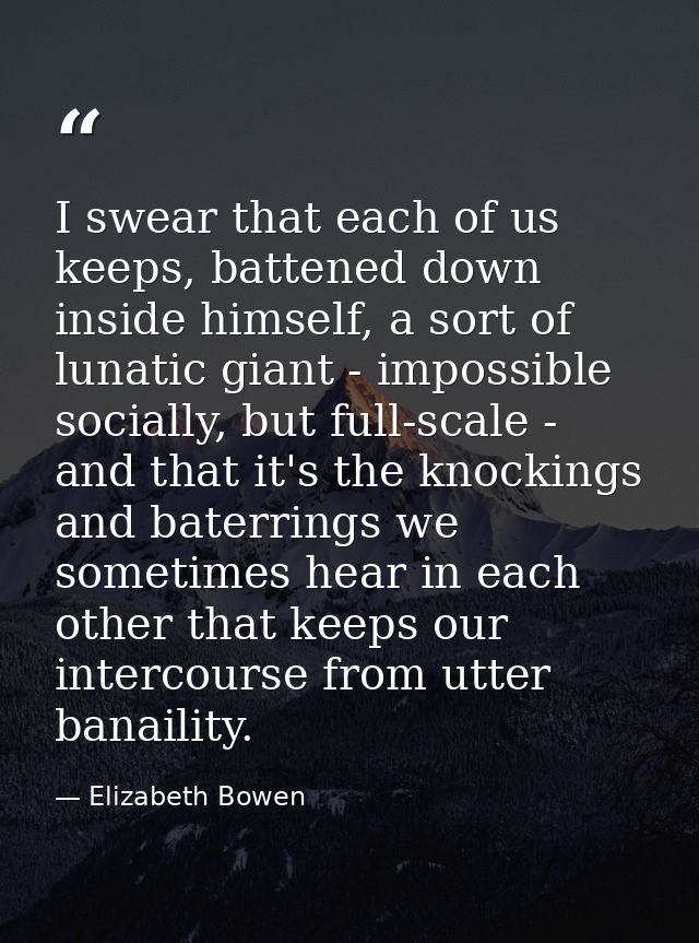 I swear that each of us keeps, battened down inside himself, a sort of lunatic giant - impossible socially, but full-sca — Elizabeth Bowen