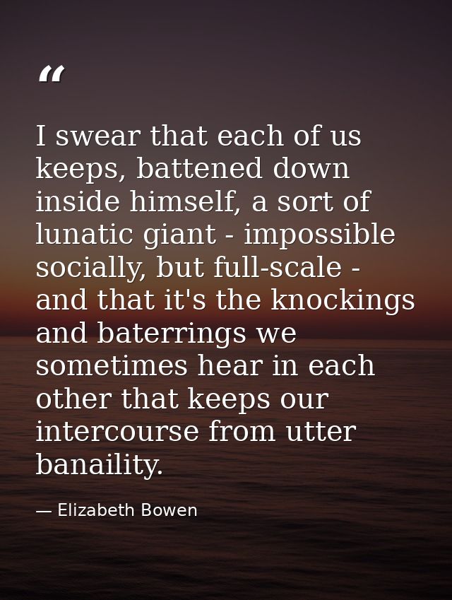 I swear that each of us keeps, battened down inside himself, a sort of lunatic giant - impossible socially, but full-sca — Elizabeth Bowen