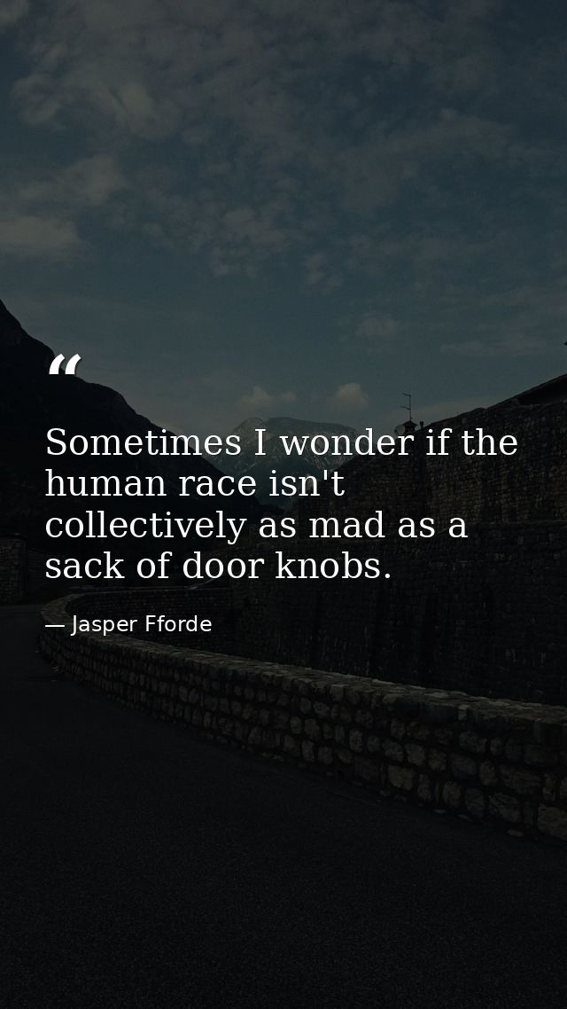 Sometimes I wonder if the human race isn't collectively as mad as a sack of door knobs. — Jasper Fforde