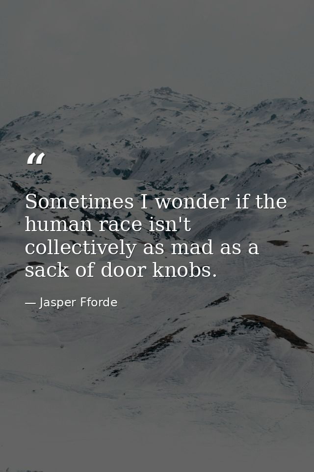 Sometimes I wonder if the human race isn't collectively as mad as a sack of door knobs. — Jasper Fforde