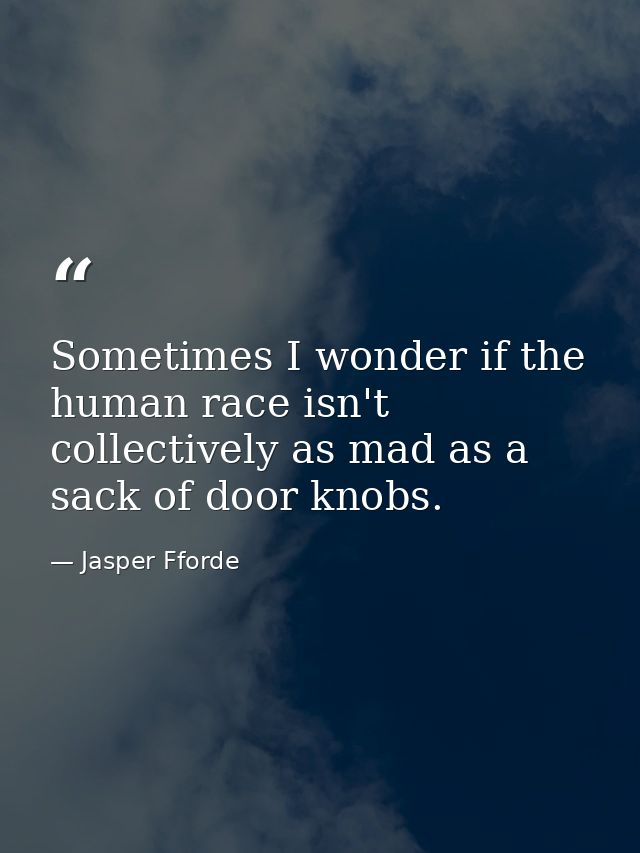 Sometimes I wonder if the human race isn't collectively as mad as a sack of door knobs. — Jasper Fforde