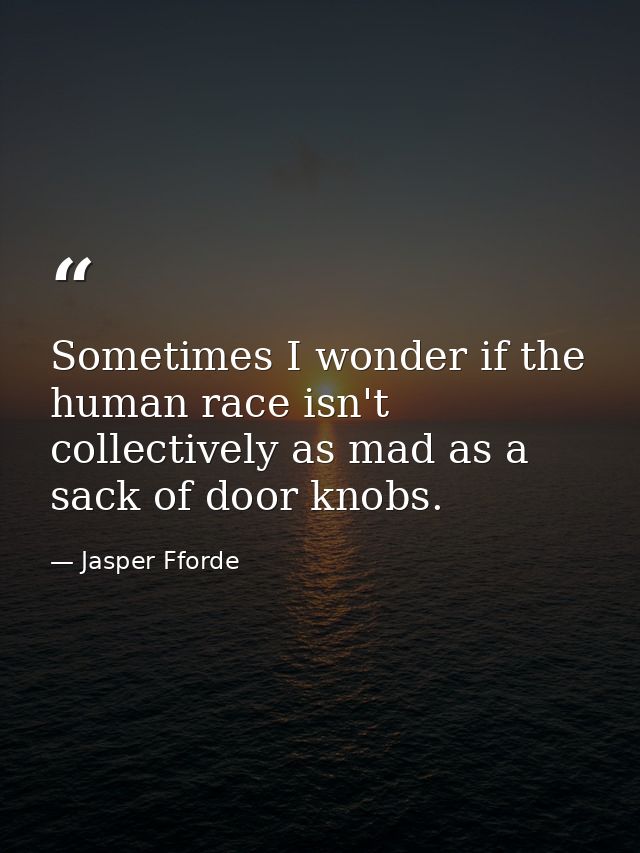 Sometimes I wonder if the human race isn't collectively as mad as a sack of door knobs. — Jasper Fforde