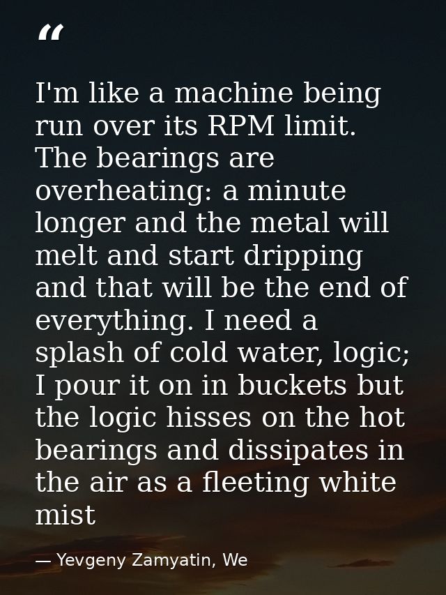 I'm like a machine being run over its RPM limit. The bearings are overheating: a minute longer and the metal will melt a — Yevgeny Zamyatin, We