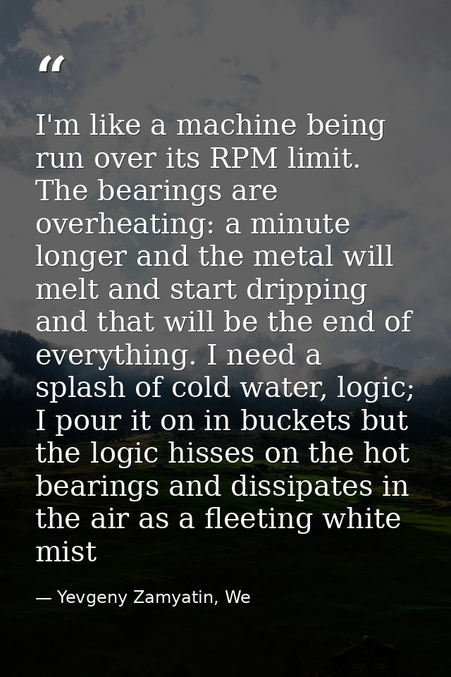 I'm like a machine being run over its RPM limit. The bearings are overheating: a minute longer and the metal will melt a — Yevgeny Zamyatin, We