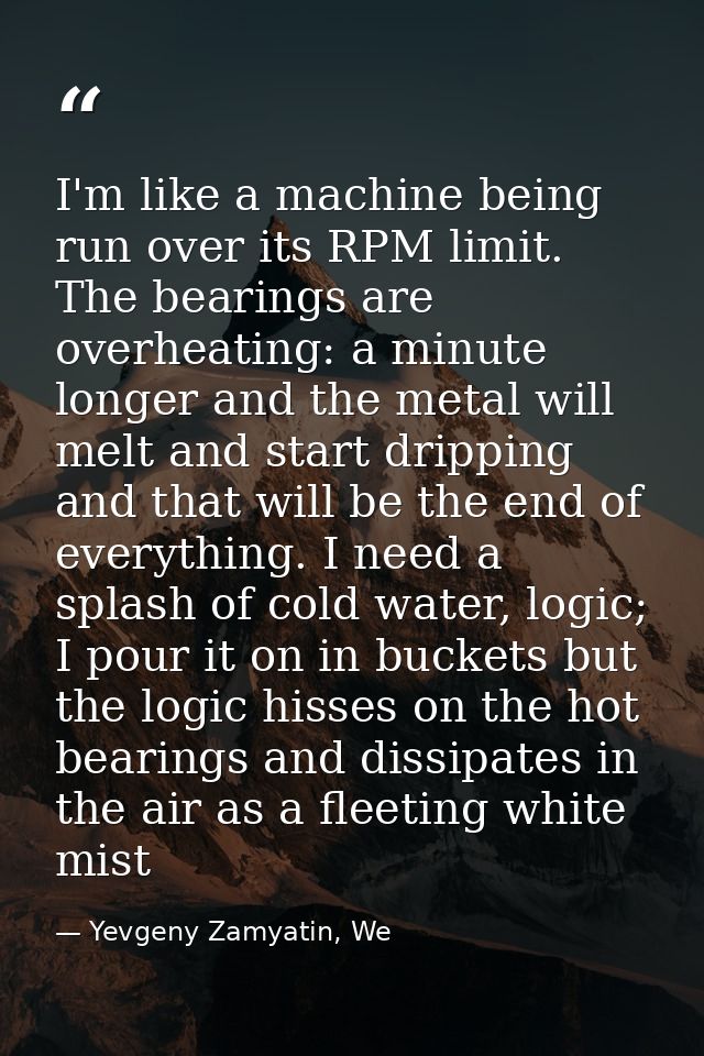 I'm like a machine being run over its RPM limit. The bearings are overheating: a minute longer and the metal will melt a — Yevgeny Zamyatin, We
