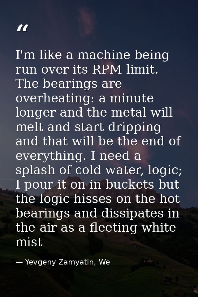 I'm like a machine being run over its RPM limit. The bearings are overheating: a minute longer and the metal will melt a — Yevgeny Zamyatin, We