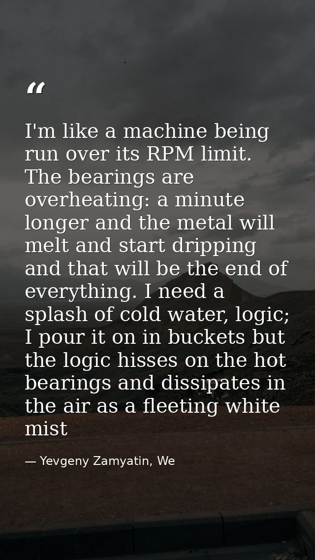 I'm like a machine being run over its RPM limit. The bearings are overheating: a minute longer and the metal will melt a — Yevgeny Zamyatin, We