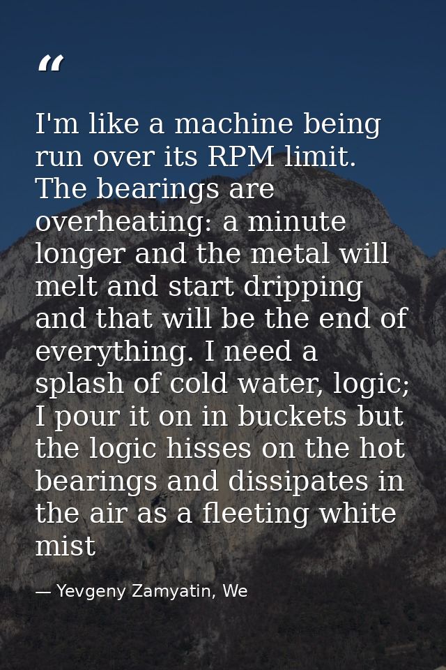 I'm like a machine being run over its RPM limit. The bearings are overheating: a minute longer and the metal will melt a — Yevgeny Zamyatin, We