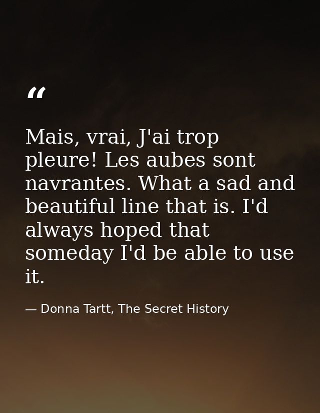 Mais, vrai, J'ai trop pleure! Les aubes sont navrantes. What a sad and beautiful line that is. I'd always hoped that som — Donna Tartt, The Secret History