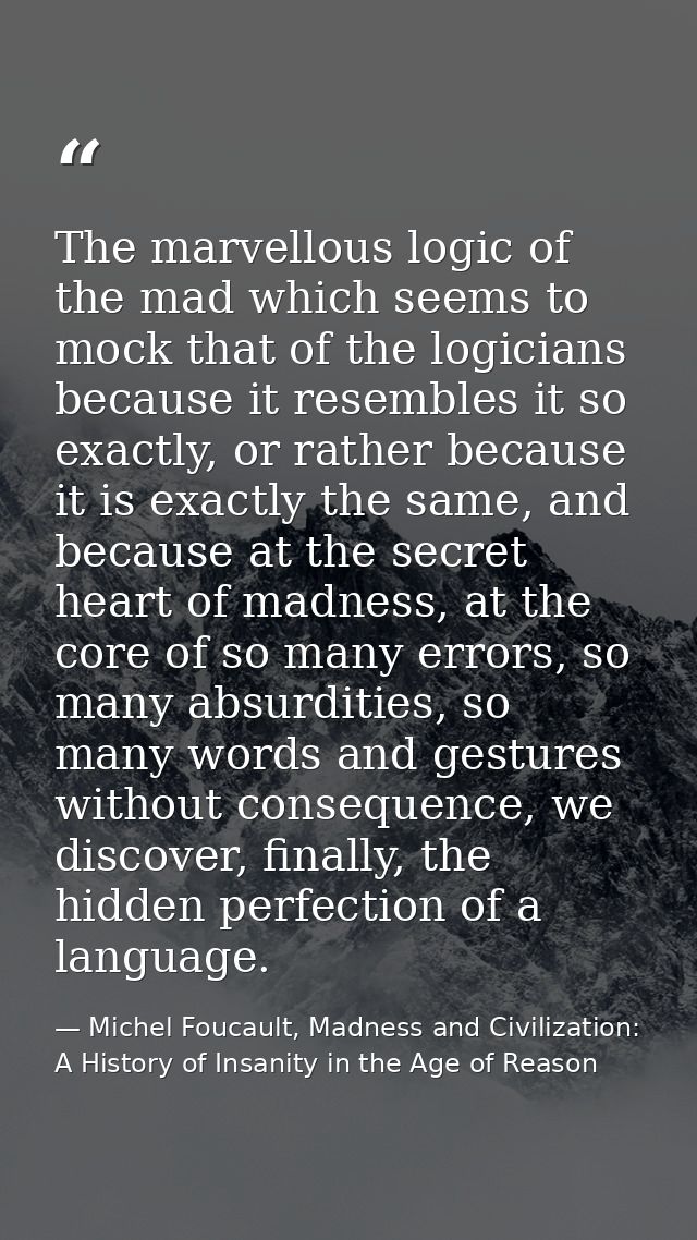 The marvellous logic of the mad which seems to mock that of the logicians because it resembles it so exactly, or rather  — Michel Foucault, Madness and Civilization: A History of Insanity in the Age of Reason