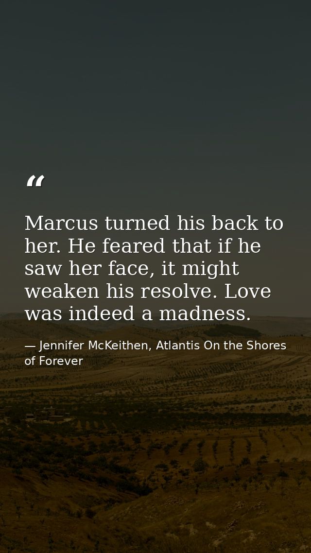 Marcus turned his back to her. He feared that if he saw her face, it might weaken his resolve. Love was indeed a madness — Jennifer McKeithen, Atlantis On the Shores of Forever