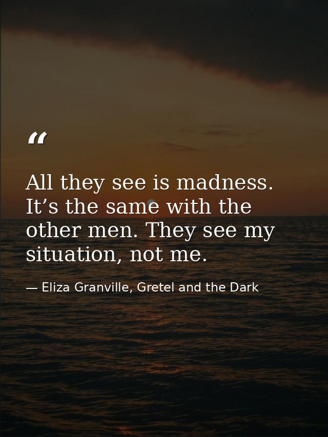 All they see is madness. It’s the same with the other men. They see my situation, not me. — Eliza Granville, Gretel and the Dark