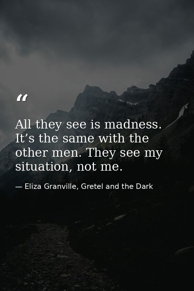 All they see is madness. It’s the same with the other men. They see my situation, not me. — Eliza Granville, Gretel and the Dark