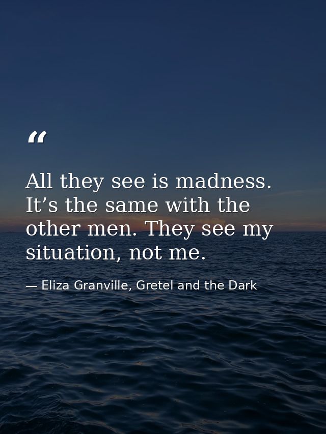 All they see is madness. It’s the same with the other men. They see my situation, not me. — Eliza Granville, Gretel and the Dark