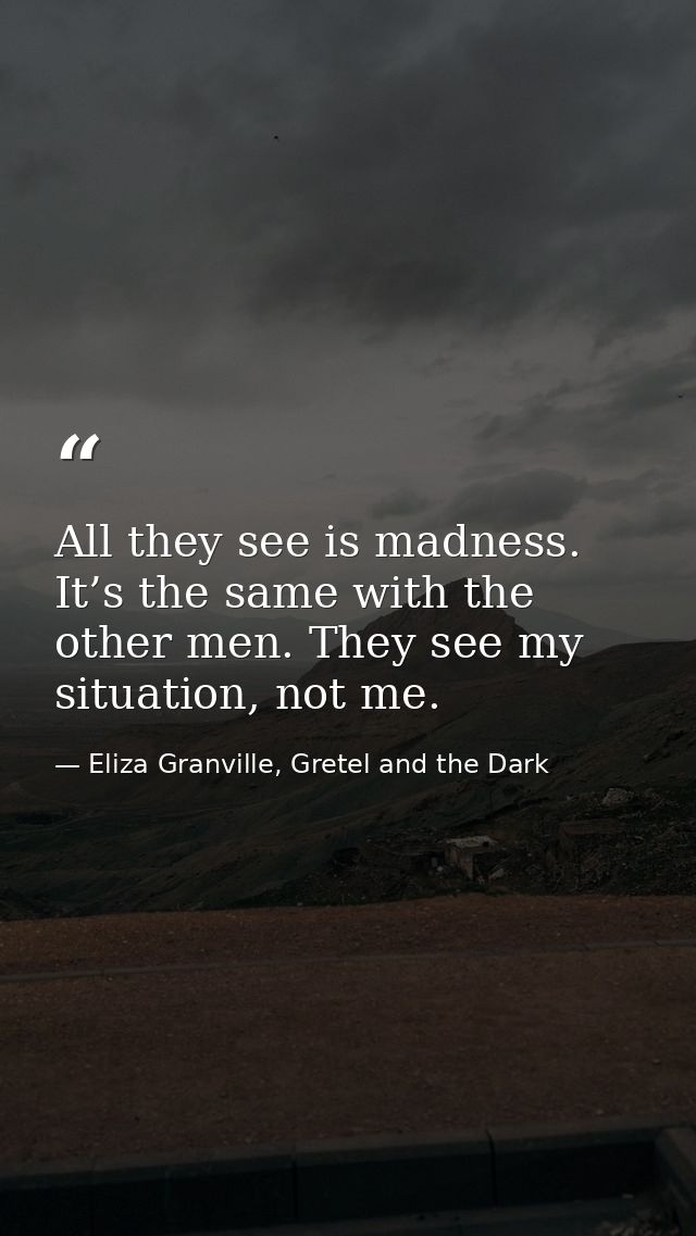 All they see is madness. It’s the same with the other men. They see my situation, not me. — Eliza Granville, Gretel and the Dark