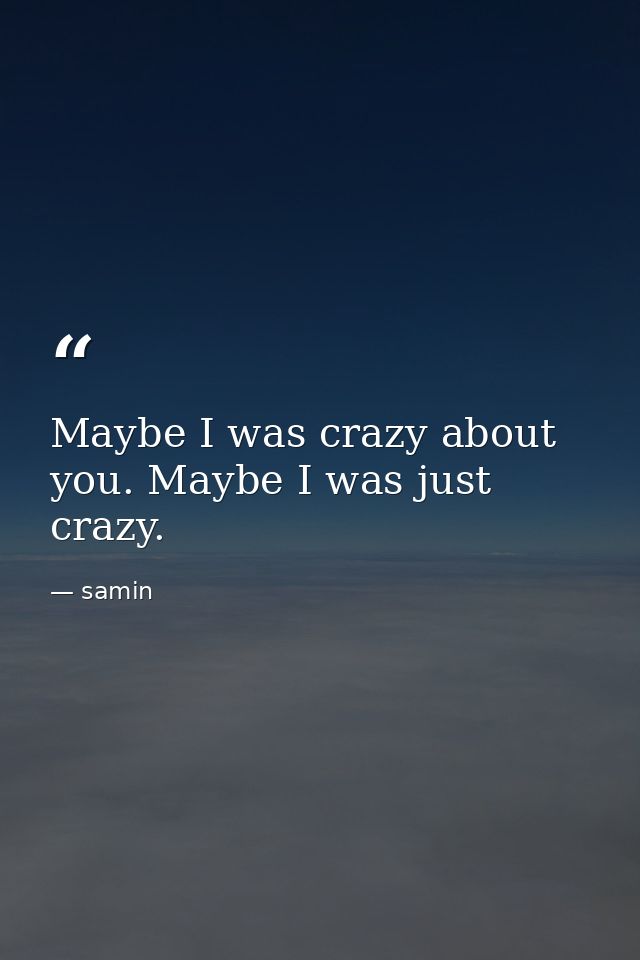 Maybe I was crazy about you. Maybe I was just crazy. — samin