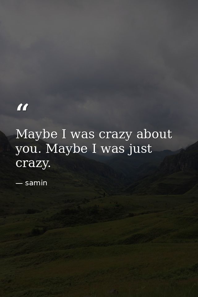 Maybe I was crazy about you. Maybe I was just crazy. — samin