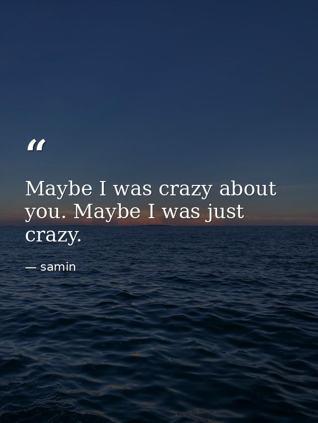 Maybe I was crazy about you. Maybe I was just crazy. — samin