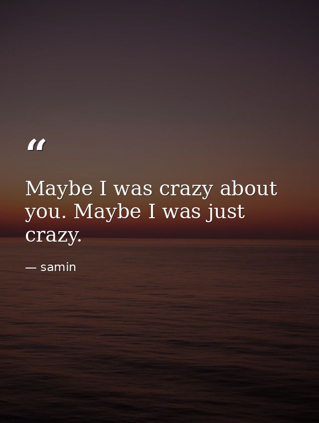 Maybe I was crazy about you. Maybe I was just crazy. — samin
