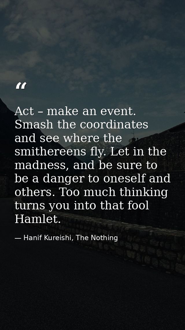 Act – make an event. Smash the coordinates and see where the smithereens fly. Let in the madness, and be sure to be a da — Hanif Kureishi, The Nothing