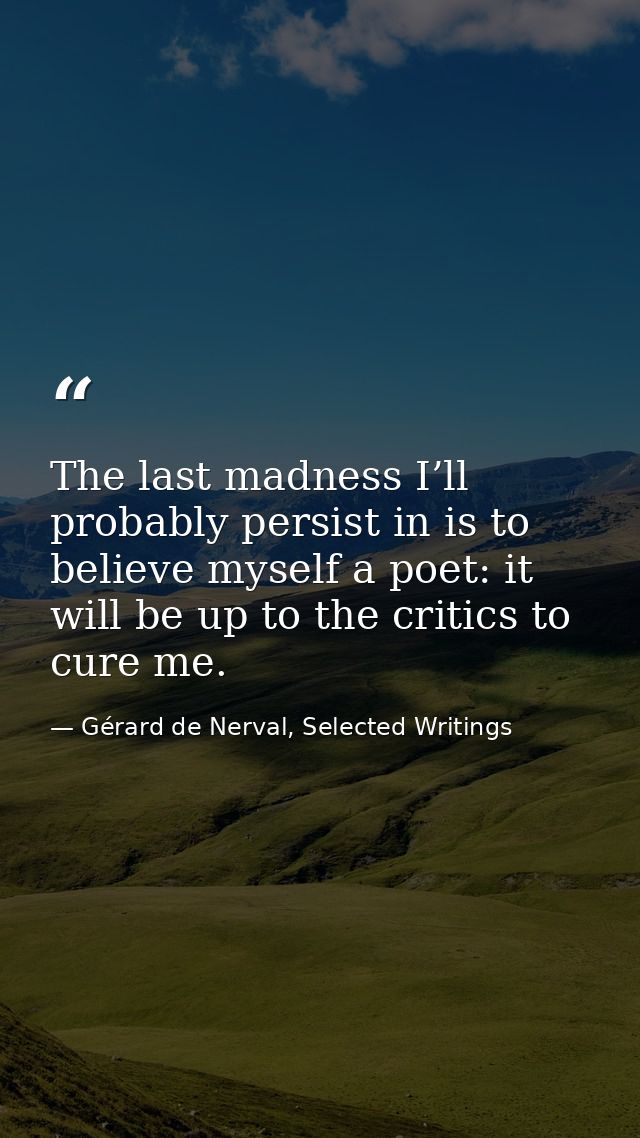 The last madness I’ll probably persist in is to believe myself a poet: it will be up to the critics to cure me. — Gérard de Nerval, Selected Writings