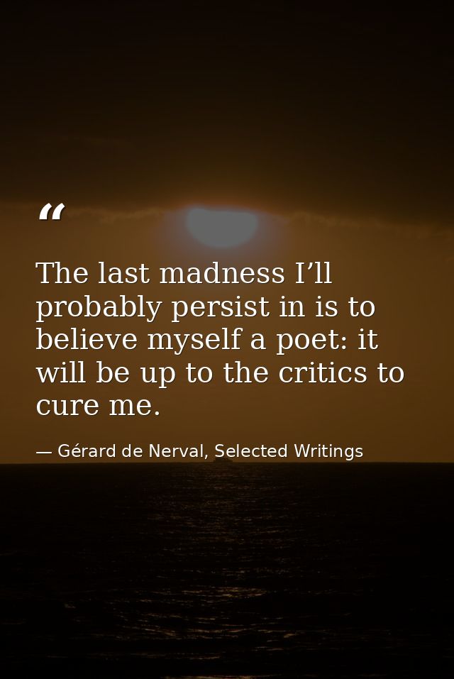 The last madness I’ll probably persist in is to believe myself a poet: it will be up to the critics to cure me. — Gérard de Nerval, Selected Writings