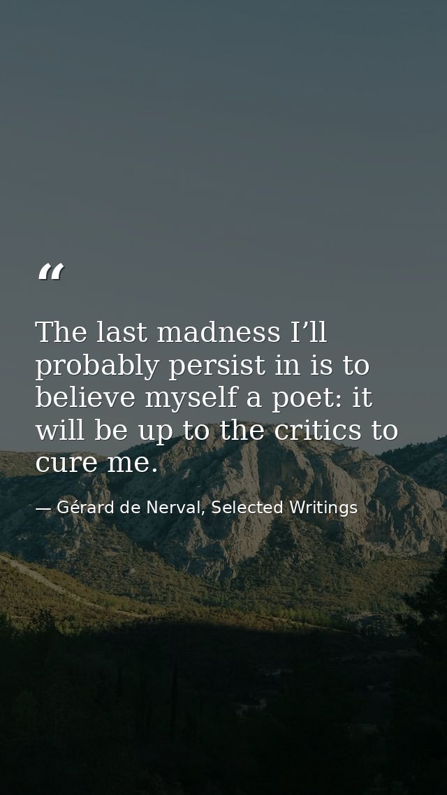 The last madness I’ll probably persist in is to believe myself a poet: it will be up to the critics to cure me. — Gérard de Nerval, Selected Writings