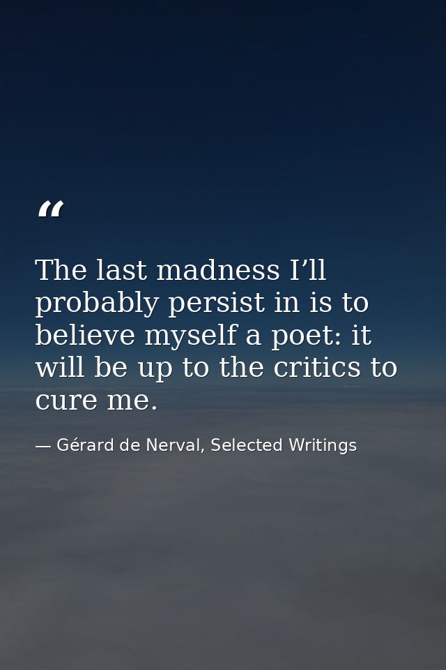 The last madness I’ll probably persist in is to believe myself a poet: it will be up to the critics to cure me. — Gérard de Nerval, Selected Writings