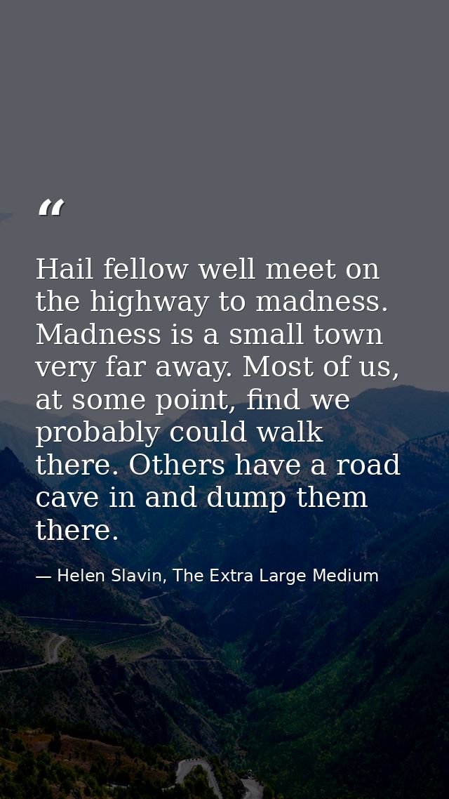 Hail fellow well meet on the highway to madness. Madness is a small town very far away. Most of us, at some point, find  — Helen Slavin, The Extra Large Medium