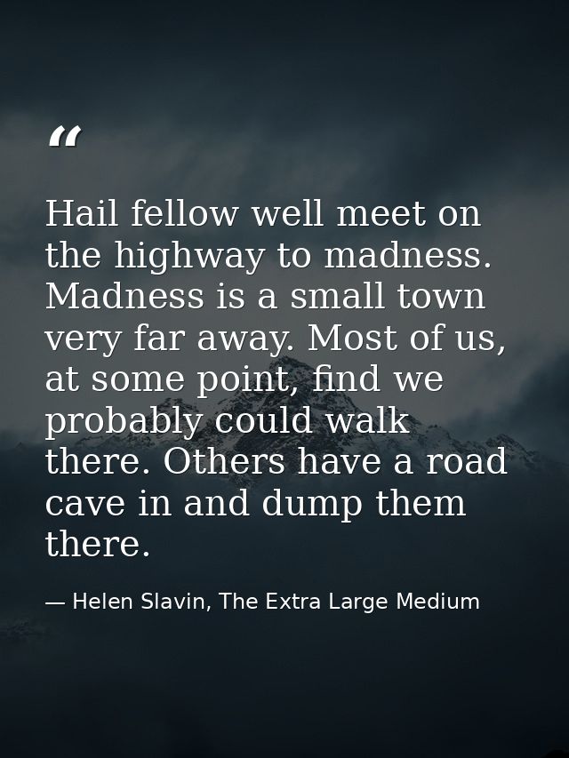 Hail fellow well meet on the highway to madness. Madness is a small town very far away. Most of us, at some point, find  — Helen Slavin, The Extra Large Medium