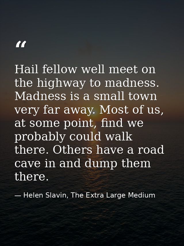 Hail fellow well meet on the highway to madness. Madness is a small town very far away. Most of us, at some point, find  — Helen Slavin, The Extra Large Medium