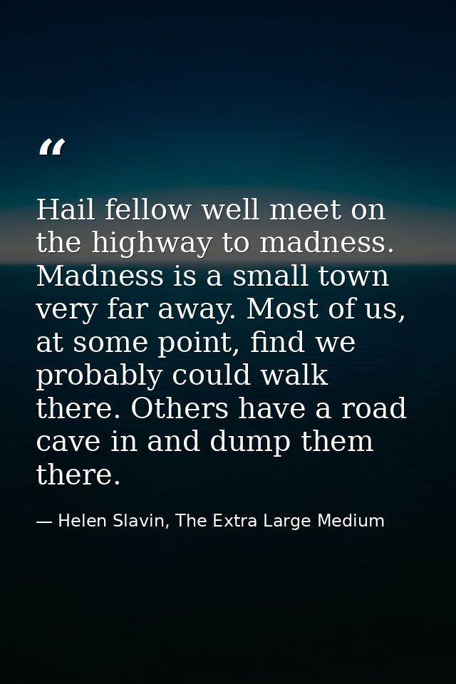 Hail fellow well meet on the highway to madness. Madness is a small town very far away. Most of us, at some point, find  — Helen Slavin, The Extra Large Medium