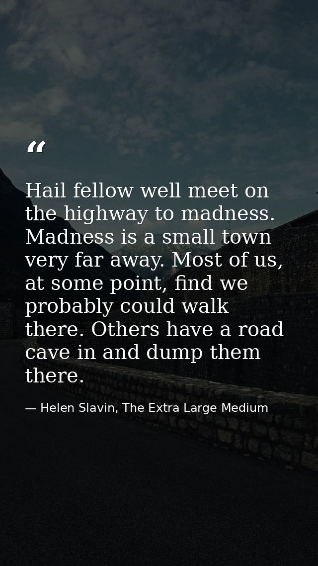 Hail fellow well meet on the highway to madness. Madness is a small town very far away. Most of us, at some point, find  — Helen Slavin, The Extra Large Medium