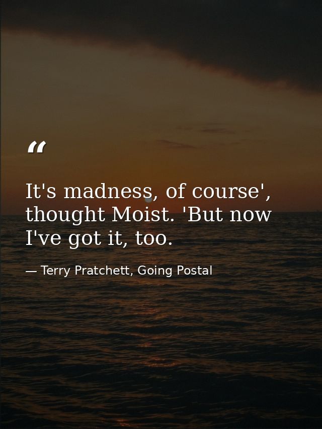 It's madness, of course', thought Moist. 'But now I've got it, too. — Terry Pratchett, Going Postal