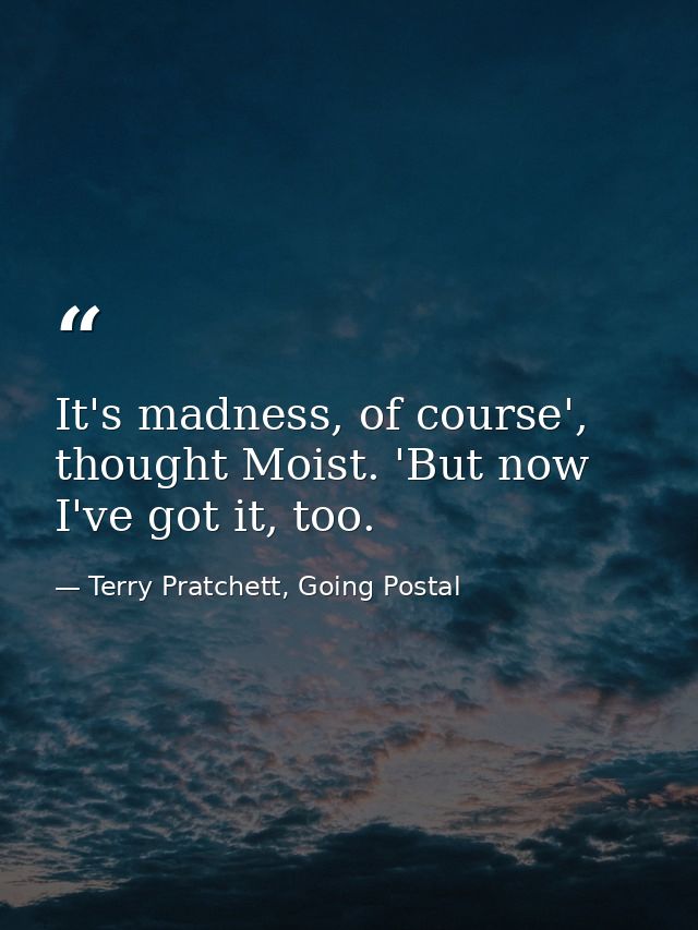 It's madness, of course', thought Moist. 'But now I've got it, too. — Terry Pratchett, Going Postal