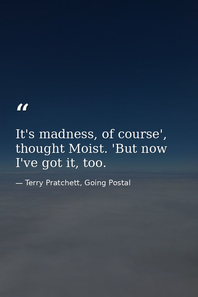 It's madness, of course', thought Moist. 'But now I've got it, too. — Terry Pratchett, Going Postal