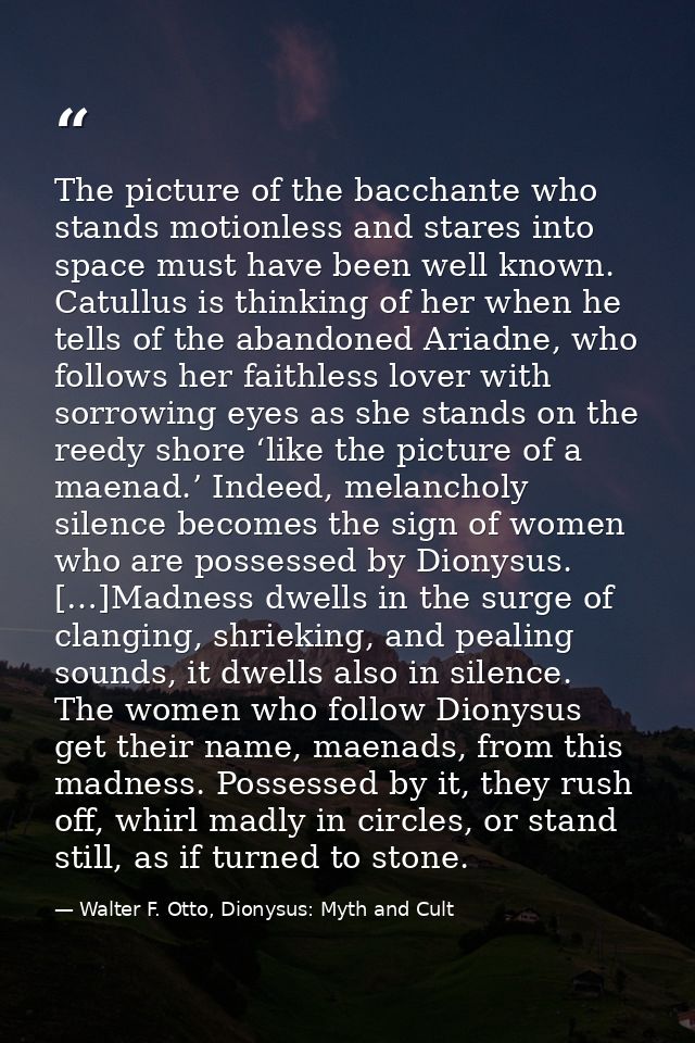 The picture of the bacchante who stands motionless and stares into space must have been well known. Catullus is thinking — Walter F. Otto, Dionysus: Myth and Cult