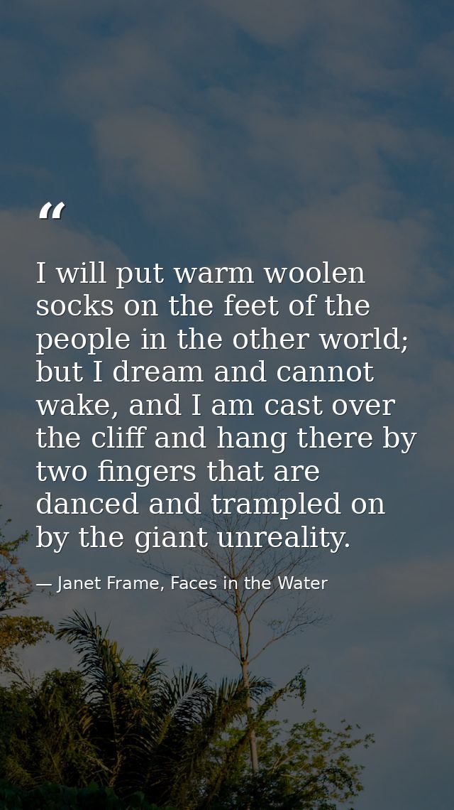 I will put warm woolen socks on the feet of the people in the other world; but I dream and cannot wake, and I am cast ov — Janet Frame, Faces in the Water